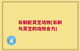 石斛配灵芝功效(石斛与灵芝的功效合力)