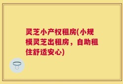 灵芝小产权租房(小规模灵芝出租房，自助租住舒适安心)