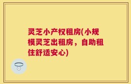 灵芝小产权租房(小规模灵芝出租房，自助租住舒适安心)