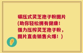 碾压式灵芝孢子粉图片(助你轻松拥有健康！强力压榨灵芝孢子粉，图片直击销售火爆！)