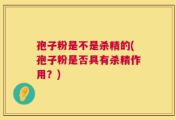孢子粉是不是杀精的(孢子粉是否具有杀精作用？)