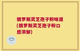 俄罗斯灵芝孢子粉味道(俄罗斯灵芝孢子粉口感浓郁)