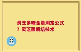 灵芝多糖含量测定公式？灵芝菌栽培技术