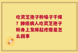 吃灵芝孢子粉嗓子干痒？肺癌病人吃灵芝孢子粉身上发痒起疙瘩是怎么回事