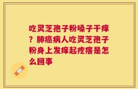 吃灵芝孢子粉嗓子干痒？肺癌病人吃灵芝孢子粉身上发痒起疙瘩是怎么回事