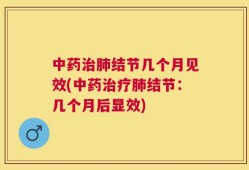 中药治肺结节几个月见效(中药治疗肺结节：几个月后显效)