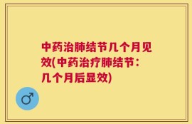 中药治肺结节几个月见效(中药治疗肺结节：几个月后显效)