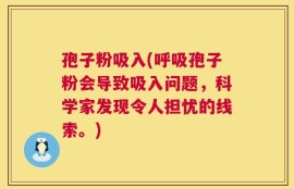 孢子粉吸入(呼吸孢子粉会导致吸入问题，科学家发现令人担忧的线索。)