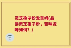 灵芝孢子粉发苦吗(品尝灵芝孢子粉，苦味况味如何？)