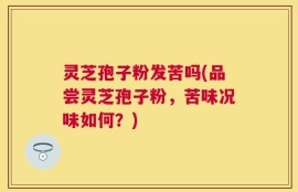 灵芝孢子粉发苦吗(品尝灵芝孢子粉，苦味况味如何？)