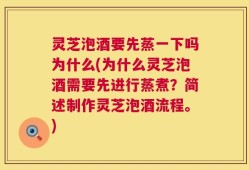灵芝泡酒要先蒸一下吗为什么(为什么灵芝泡酒需要先进行蒸煮？简述制作灵芝泡酒流程。)
