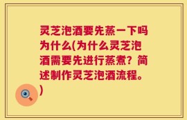 灵芝泡酒要先蒸一下吗为什么(为什么灵芝泡酒需要先进行蒸煮？简述制作灵芝泡酒流程。)