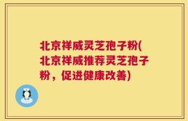 北京祥威灵芝孢子粉(北京祥威推荐灵芝孢子粉，促进健康改善)