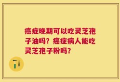 癌症晚期可以吃灵芝孢子油吗？癌症病人能吃灵芝孢子粉吗？
