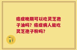癌症晚期可以吃灵芝孢子油吗？癌症病人能吃灵芝孢子粉吗？