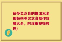 茯苓灵芝膏的做法大全视频茯苓灵芝膏制作攻略大全，附详细视频教程)