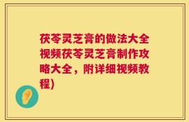 茯苓灵芝膏的做法大全视频茯苓灵芝膏制作攻略大全，附详细视频教程)