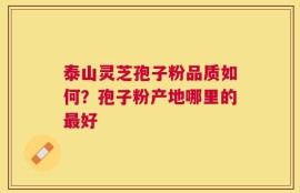 泰山灵芝孢子粉品质如何？孢子粉产地哪里的最好