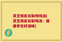 灵芝铁皮石斛炖鸡汤(灵芝铁皮石斛鸡汤：健康养生好滋味)
