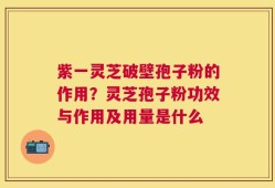 紫一灵芝破壁孢子粉的作用？灵芝孢子粉功效与作用及用量是什么