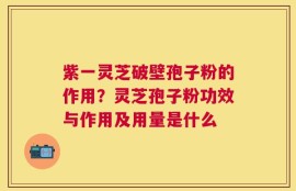 紫一灵芝破壁孢子粉的作用？灵芝孢子粉功效与作用及用量是什么