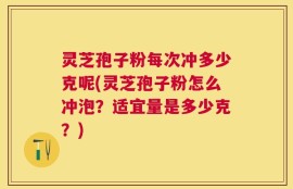 灵芝孢子粉每次冲多少克呢(灵芝孢子粉怎么冲泡？适宜量是多少克？)
