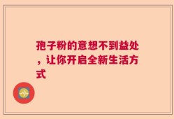 孢子粉的意想不到益处，让你开启全新生活方式