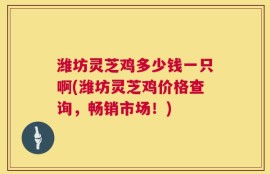 潍坊灵芝鸡多少钱一只啊(潍坊灵芝鸡价格查询，畅销市场！)