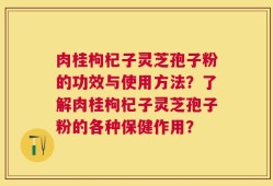 肉桂枸杞子灵芝孢子粉的功效与使用方法？了解肉桂枸杞子灵芝孢子粉的各种保健作用？