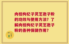 肉桂枸杞子灵芝孢子粉的功效与使用方法？了解肉桂枸杞子灵芝孢子粉的各种保健作用？