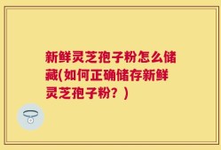 新鲜灵芝孢子粉怎么储藏(如何正确储存新鲜灵芝孢子粉？)