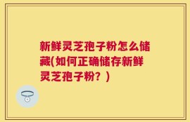 新鲜灵芝孢子粉怎么储藏(如何正确储存新鲜灵芝孢子粉？)