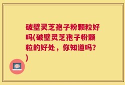 破壁灵芝孢子粉颗粒好吗(破壁灵芝孢子粉颗粒的好处，你知道吗？)