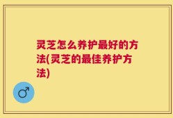 灵芝怎么养护最好的方法(灵芝的最佳养护方法)