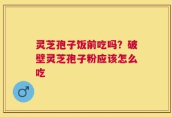 灵芝孢子饭前吃吗？破壁灵芝孢子粉应该怎么吃
