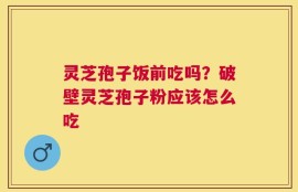 灵芝孢子饭前吃吗？破壁灵芝孢子粉应该怎么吃