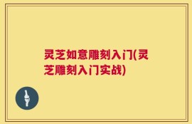 灵芝如意雕刻入门(灵芝雕刻入门实战)