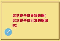 灵芝孢子粉导致失眠(灵芝孢子粉引发失眠困扰)