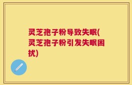 灵芝孢子粉导致失眠(灵芝孢子粉引发失眠困扰)