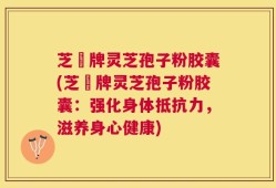芝蒄牌灵芝孢子粉胶囊(芝蒄牌灵芝孢子粉胶囊：强化身体抵抗力，滋养身心健康)