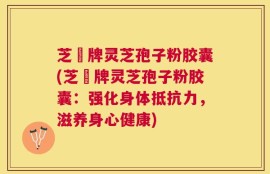 芝蒄牌灵芝孢子粉胶囊(芝蒄牌灵芝孢子粉胶囊：强化身体抵抗力，滋养身心健康)