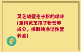灵芝破壁孢子粉的嘌呤(重构灵芝孢子粉营养成分，提取纯净活性营养素)