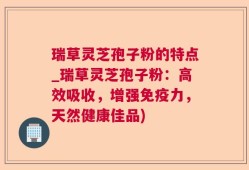 瑞草灵芝孢子粉的特点_瑞草灵芝孢子粉：高效吸收，增强免疫力，天然健康佳品)