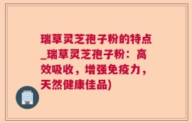 瑞草灵芝孢子粉的特点_瑞草灵芝孢子粉：高效吸收，增强免疫力，天然健康佳品)