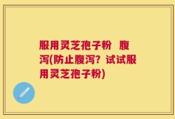 服用灵芝孢子粉  腹泻(防止腹泻？试试服用灵芝孢子粉)