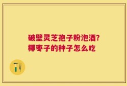 破壁灵芝孢子粉泡酒？椰枣子的种子怎么吃