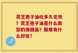 灵芝孢子油吃多久见效？灵芝孢子油是什么类型的保健品？服用有什么好处？