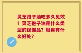 灵芝孢子油吃多久见效？灵芝孢子油是什么类型的保健品？服用有什么好处？