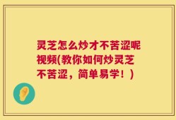 灵芝怎么炒才不苦涩呢视频(教你如何炒灵芝不苦涩，简单易学！)