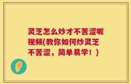 灵芝怎么炒才不苦涩呢视频(教你如何炒灵芝不苦涩，简单易学！)